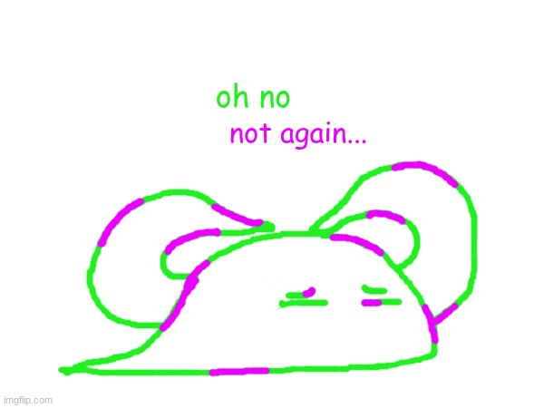 ts would be better if I had my drawing tablet... | oh no; not again... | made w/ Imgflip meme maker