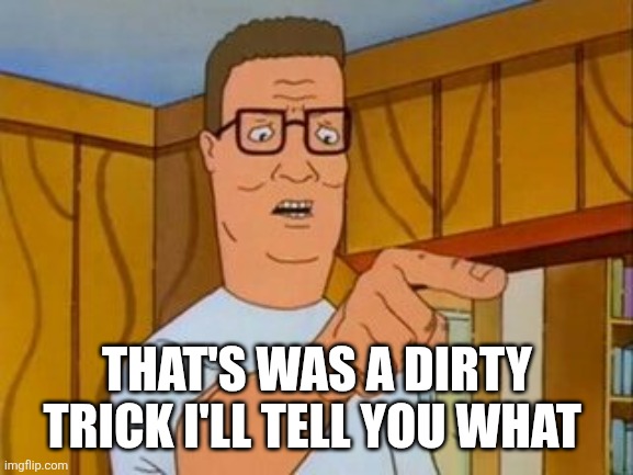 Hank Hill You Two Take Turns wo/subtitle | THAT'S WAS A DIRTY TRICK I'LL TELL YOU WHAT | image tagged in hank hill you two take turns wo/subtitle | made w/ Imgflip meme maker
