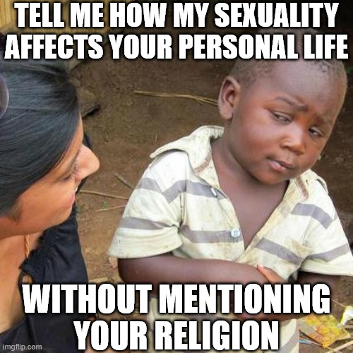 Third World Skeptical Kid Meme | TELL ME HOW MY SEXUALITY AFFECTS YOUR PERSONAL LIFE; WITHOUT MENTIONING YOUR RELIGION | image tagged in memes,third world skeptical kid | made w/ Imgflip meme maker