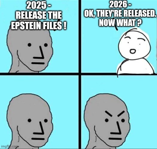 Find anything ? | 2025 -
RELEASE THE EPSTEIN FILES ! 2026 -
OK, THEY'RE RELEASED.
NOW WHAT ? | image tagged in npc meme,leftists,liberals,democrats,tds | made w/ Imgflip meme maker