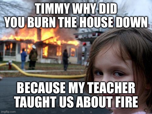 Disaster Girl Meme | TIMMY WHY DID YOU BURN THE HOUSE DOWN; BECAUSE MY TEACHER TAUGHT US ABOUT FIRE | image tagged in memes,disaster girl | made w/ Imgflip meme maker