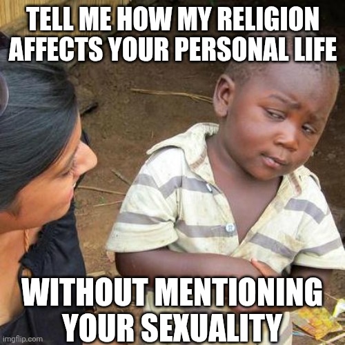 Third World Skeptical Kid Meme | TELL ME HOW MY RELIGION AFFECTS YOUR PERSONAL LIFE WITHOUT MENTIONING YOUR SEXUALITY | image tagged in memes,third world skeptical kid | made w/ Imgflip meme maker