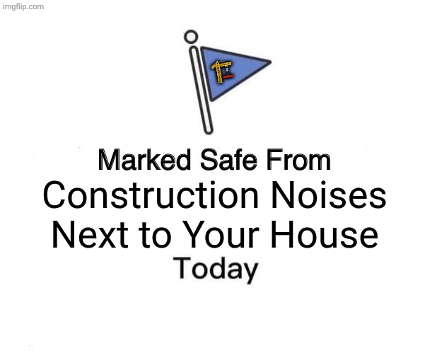 Marked Safe From | 🏗; Construction Noises Next to Your House | image tagged in memes,safety,noise | made w/ Imgflip meme maker
