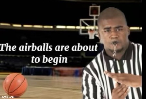 airballs are about to begin | image tagged in airballs are about to begin | made w/ Imgflip meme maker