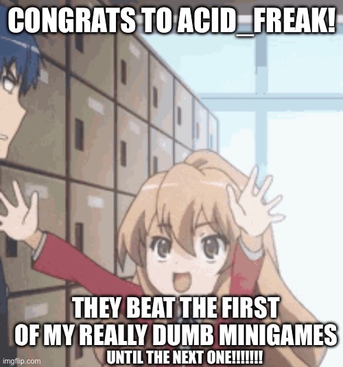 Minigame was beaten | CONGRATS TO ACID_FREAK! THEY BEAT THE FIRST OF MY REALLY DUMB MINIGAMES; UNTIL THE NEXT ONE!!!!!!! | made w/ Imgflip meme maker