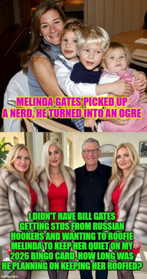 Melinda Gates picked up the nerd, Bill Gates, he turned into an ogre | MELINDA GATES PICKED UP A NERD, HE TURNED INTO AN OGRE; I DIDN'T HAVE BILL GATES GETTING STDS FROM RUSSIAN HOOKERS AND WANTING TO ROOFIE MELINDA TO KEEP HER QUIET ON MY 2026 BINGO CARD. HOW LONG WAS HE PLANNING ON KEEPING HER ROOFIED? | image tagged in bill gates,melinda gates,stds,epstein,creepy,russian hookers | made w/ Imgflip meme maker