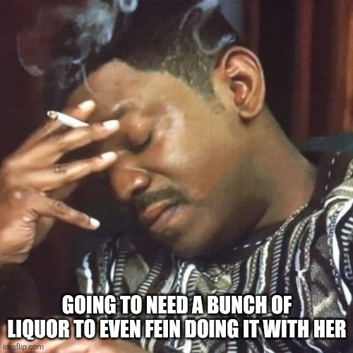 Andre 3000 Smoking | GOING TO NEED A BUNCH OF LIQUOR TO EVEN FEIN DOING IT WITH HER | image tagged in andre 3000 smoking | made w/ Imgflip meme maker