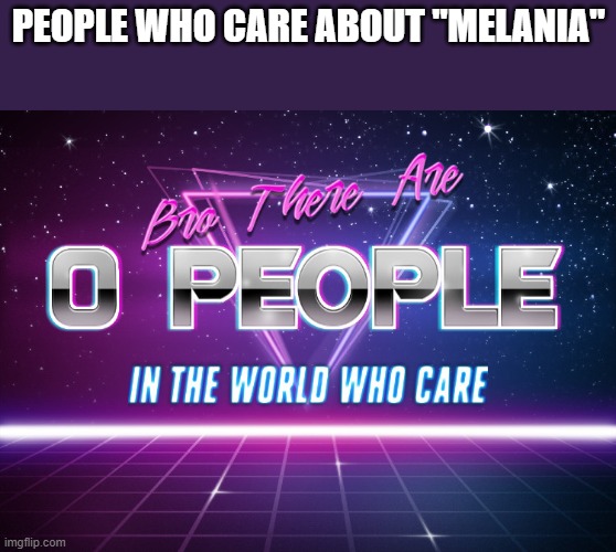 Bro there are 0 people in the world who care | PEOPLE WHO CARE ABOUT "MELANIA" | image tagged in bro there are 0 people in the world who care | made w/ Imgflip meme maker