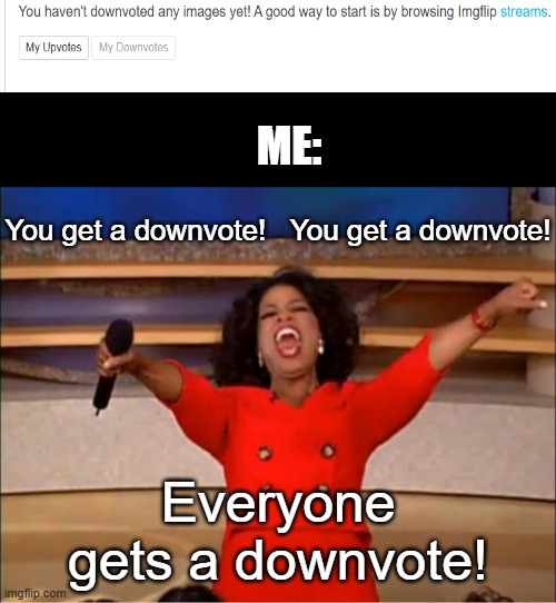 ? | ME:; You get a downvote!   You get a downvote! Everyone gets a downvote! | image tagged in memes,oprah you get a,funny,downvote,relatable | made w/ Imgflip meme maker
