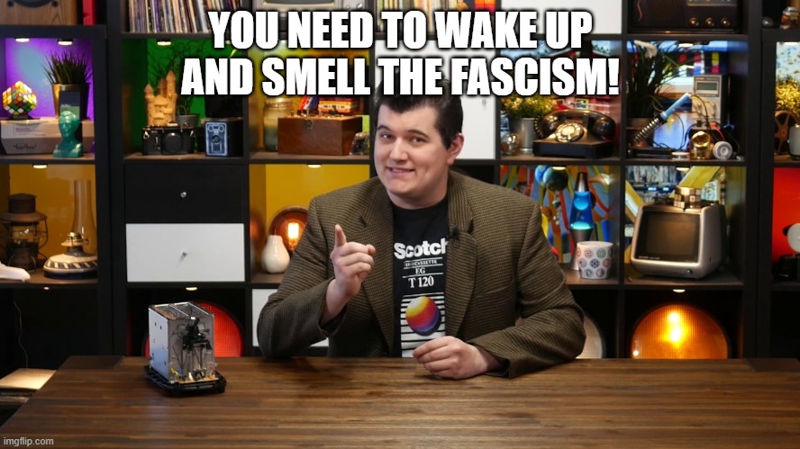 Technology Connections went full political on the most recent video and I'm here for it. That's a direct quote. | YOU NEED TO WAKE UP
AND SMELL THE FASCISM! | image tagged in technology connections,meme,wake up,fascism,memes | made w/ Imgflip meme maker