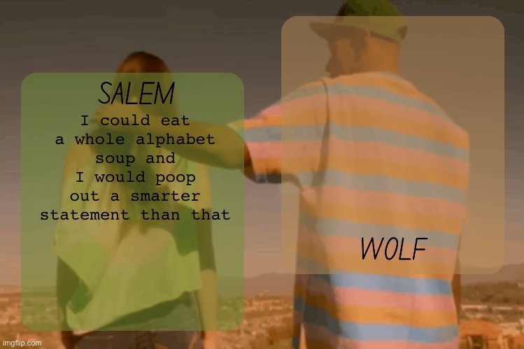 moons and foxed - salem n wolf temp | I could eat a whole alphabet soup and I would poop out a smarter statement than that | image tagged in moons and foxed - salem n wolf temp | made w/ Imgflip meme maker