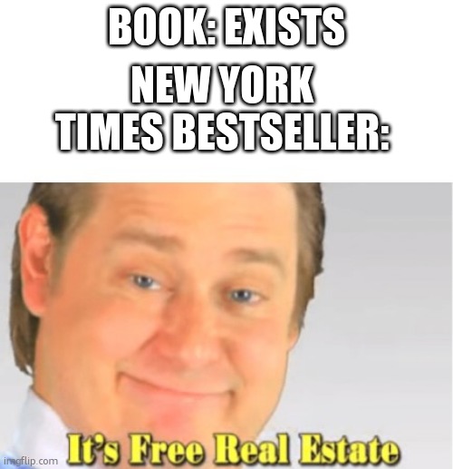 EVERY BOOK bro | BOOK: EXISTS; NEW YORK TIMES BESTSELLER: | image tagged in it's free real estate,relatable,funny,funny memes,relatable memes | made w/ Imgflip meme maker