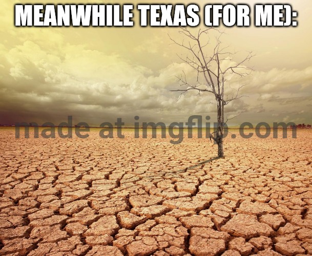 Global warming climate change agriculture collapse desert | MEANWHILE TEXAS (FOR ME): | image tagged in global warming climate change agriculture collapse desert | made w/ Imgflip meme maker