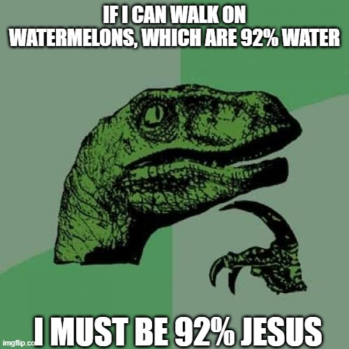 Jesus | IF I CAN WALK ON WATERMELONS, WHICH ARE 92% WATER; I MUST BE 92% JESUS | image tagged in memes,philosoraptor,jesus,water,watermelons | made w/ Imgflip meme maker