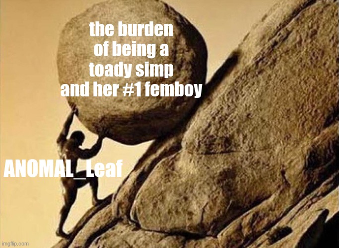 the grind never ends gentlemen | the burden of being a toady simp and her #1 femboy; ANOMAL_Leaf | image tagged in dude carrying a rock to a hill | made w/ Imgflip meme maker