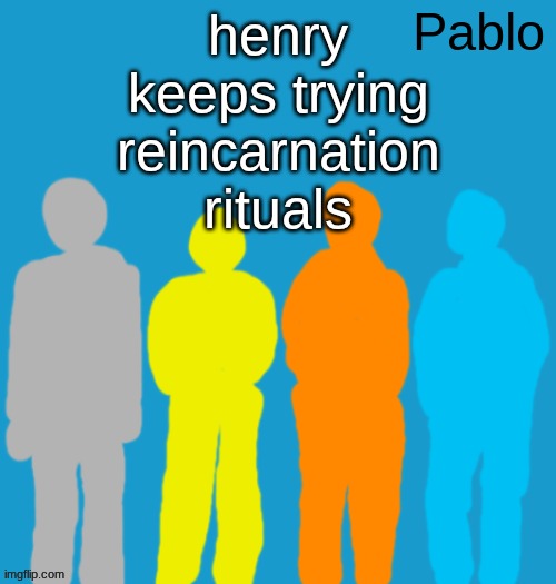 Pabloeezer | henry keeps trying reincarnation rituals | image tagged in pabloeezer | made w/ Imgflip meme maker
