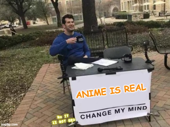 That one anime friend: | ANIME IS REAL; No IT IS NOT BRO | image tagged in memes,change my mind | made w/ Imgflip meme maker