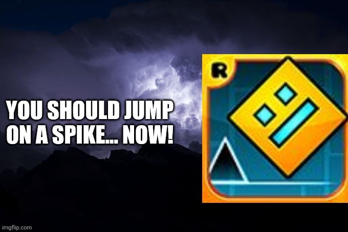 YOU SHOULD JUMP ON A SPIKE NOW | image tagged in you should jump on a spike now | made w/ Imgflip meme maker