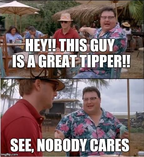 See Nobody Cares Meme | HEY!! THIS GUY IS A GREAT TIPPER!! SEE, NOBODY CARES | image tagged in memes,see nobody cares | made w/ Imgflip meme maker