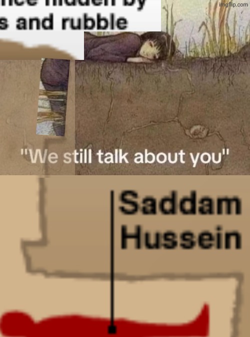 Repost to fix some issues I saw | image tagged in we still talk about you,saddam's hiding place | made w/ Imgflip meme maker