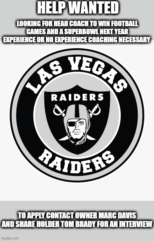 Really? | HELP WANTED; LOOKING FOR HEAD COACH TO WIN FOOTBALL GAMES AND A SUPERBOWL NEXT YEAR EXPERIENCE OR NO EXPERIENCE COACHING NECESSARY; TO APPLY CONTACT OWNER MARC DAVIS AND SHARE HOLDER TOM BRADY FOR AN INTERVIEW | image tagged in raiders,funny,job,unemployment,football | made w/ Imgflip meme maker