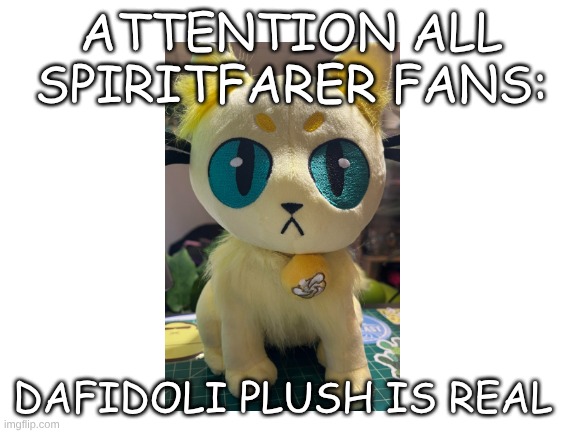 :D | ATTENTION ALL SPIRITFARER FANS:; DAFIDOLI PLUSH IS REAL | image tagged in blank white template | made w/ Imgflip meme maker