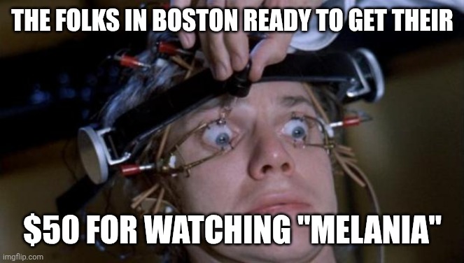 Answer that Craigslist Ad for cash money! | THE FOLKS IN BOSTON READY TO GET THEIR; $50 FOR WATCHING "MELANIA" | image tagged in clockwork orange,melania trump,academy awards,bribery,maga | made w/ Imgflip meme maker
