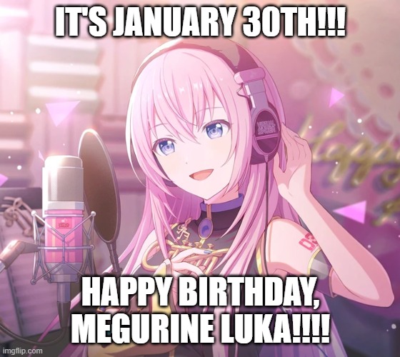 Happy Birthday Luka | IT'S JANUARY 30TH!!! HAPPY BIRTHDAY, MEGURINE LUKA!!!! | image tagged in vocaloid,megurine luka,birthday | made w/ Imgflip meme maker