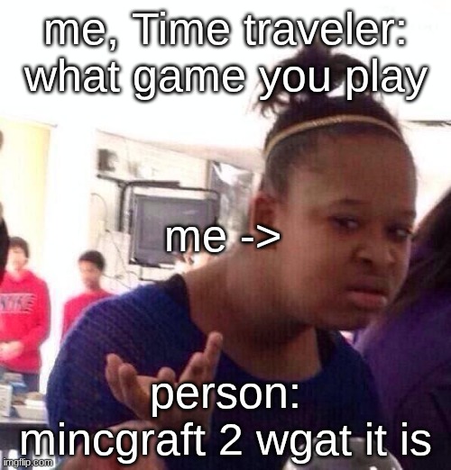 wgat it is ???? | me, Time traveler: what game you play; me ->; person: mincgraft 2 wgat it is | image tagged in memes,black girl wat | made w/ Imgflip meme maker