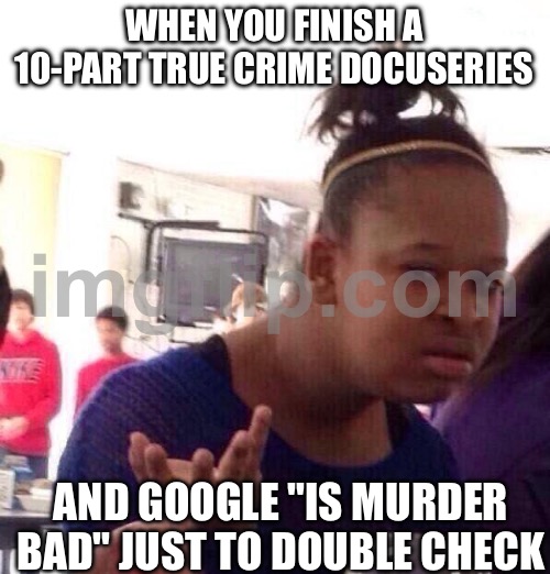 WHEN YOU FINISH A 10-PART TRUE CRIME DOCUSERIES; AND GOOGLE "IS MURDER BAD" JUST TO DOUBLE CHECK | WHEN YOU FINISH A 10-PART TRUE CRIME DOCUSERIES; AND GOOGLE "IS MURDER BAD" JUST TO DOUBLE CHECK | image tagged in memes,black girl wat,documentary,murder,crime,google | made w/ Imgflip meme maker