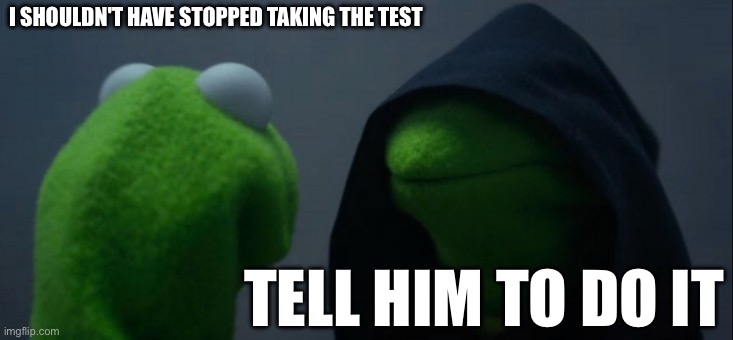 Evil Kermit | I SHOULDN'T HAVE STOPPED TAKING THE TEST; TELL HIM TO DO IT | image tagged in memes,evil kermit | made w/ Imgflip meme maker
