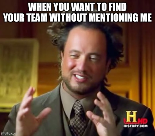 Ancient Aliens | WHEN YOU WANT TO FIND YOUR TEAM WITHOUT MENTIONING ME | image tagged in memes,ancient aliens | made w/ Imgflip meme maker