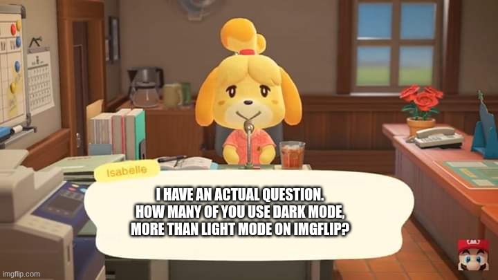 Isabelle Animal Crossing Announcement | I HAVE AN ACTUAL QUESTION. HOW MANY OF YOU USE DARK MODE, MORE THAN LIGHT MODE ON IMGFLIP? | image tagged in isabelle animal crossing announcement | made w/ Imgflip meme maker