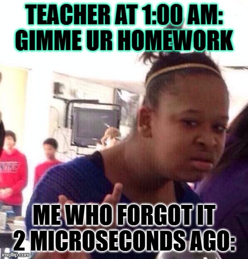 Why is school like this ON FRIDAY MORNING???????? | TEACHER AT 1:00 AM:
GIMME UR HOMEWORK; ME WHO FORGOT IT 2 MICROSECONDS AGO: | image tagged in memes,black girl wat | made w/ Imgflip meme maker