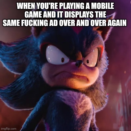 Shadow the hedgehog | WHEN YOU'RE PLAYING A MOBILE GAME AND IT DISPLAYS THE SAME FUCKING AD OVER AND OVER AGAIN | image tagged in shadow the hedgehog | made w/ Imgflip meme maker