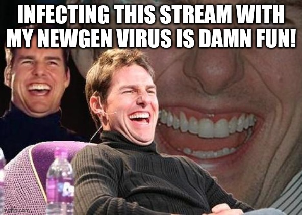 Tom Cruise laugh | INFECTING THIS STREAM WITH MY NEWGEN VIRUS IS DAMN FUN! | image tagged in tom cruise laugh | made w/ Imgflip meme maker