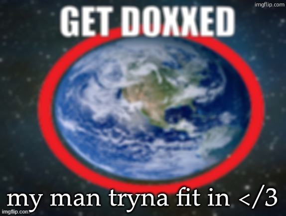GET DOXXED! | my man tryna fit in </3 | image tagged in get doxxed | made w/ Imgflip meme maker