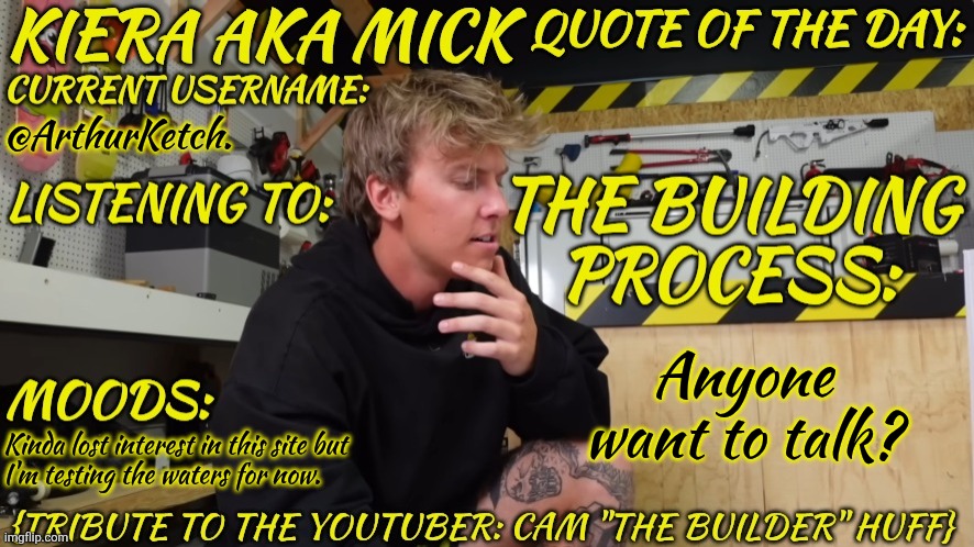 Morning, Night Crew | @ArthurKetch. Anyone want to talk? Kinda lost interest in this site but
I'm testing the waters for now. | image tagged in kieramick cam the builder huff,whats happening,goodnight chaps | made w/ Imgflip meme maker