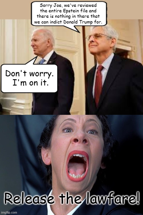 Use your brain folks... if there was anything there, Biden would have used it instead of all the phony charges. | Sorry Joe, we've reviewed the entire Epstein file and there is nothing in there that we can indict Donald Trump for. Don't worry.  I'm on it. Release the lawfare! | image tagged in frau farbissina,lawfare,biden | made w/ Imgflip meme maker