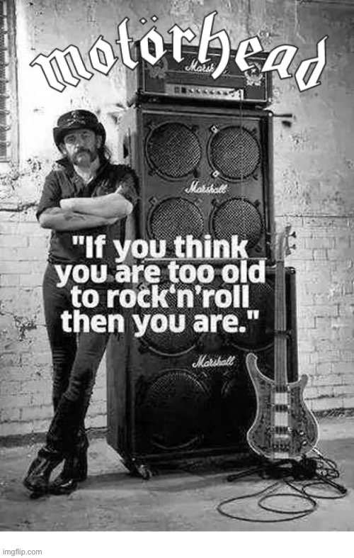 That’s true… | image tagged in hard rock,motorhead,lemmy kilmister,if you think youre too old,rock n roll | made w/ Imgflip meme maker