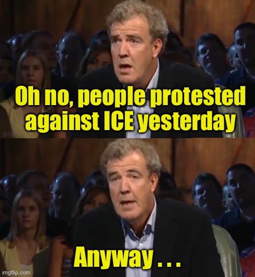 Nobody cares about your protests | Oh no, people protested against ICE yesterday; Anyway . . . | image tagged in oh no anyway blank | made w/ Imgflip meme maker