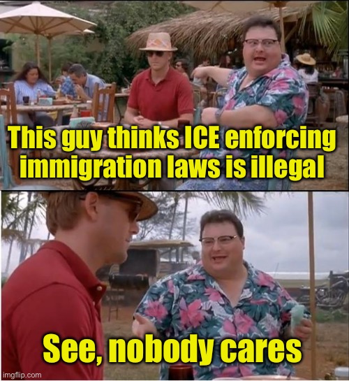 Nobody cares | This guy thinks ICE enforcing immigration laws is illegal; See, nobody cares | image tagged in memes,see nobody cares,ice | made w/ Imgflip meme maker
