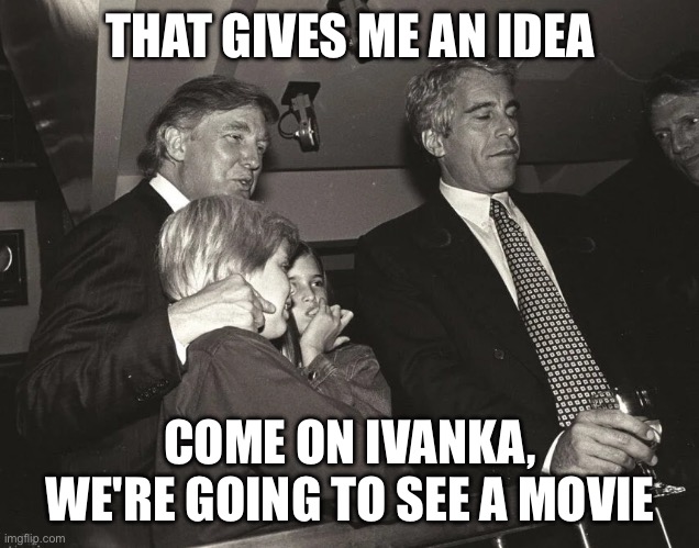 Trump Epstein Kids | THAT GIVES ME AN IDEA COME ON IVANKA, WE'RE GOING TO SEE A MOVIE | image tagged in trump epstein kids | made w/ Imgflip meme maker