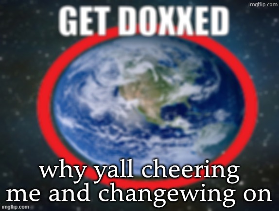 GET DOXXED! | why yall cheering me and changewing on | image tagged in get doxxed | made w/ Imgflip meme maker