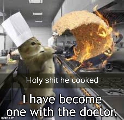 Holy shit he cooked | I have become one with the doctor. | image tagged in holy shit he cooked | made w/ Imgflip meme maker