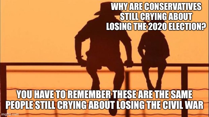 Cowboy father and son | WHY ARE CONSERVATIVES STILL CRYING ABOUT LOSING THE 2020 ELECTION? YOU HAVE TO REMEMBER THESE ARE THE SAME PEOPLE STILL CRYING ABOUT LOSING THE CIVIL WAR | image tagged in cowboy father and son | made w/ Imgflip meme maker