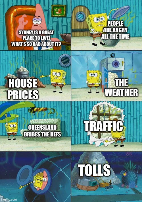 Only Sydneysiders will understand | PEOPLE ARE ANGRY ALL THE TIME; SYDNEY IS A GREAT PLACE TO LIVE! WHAT’S SO BAD ABOUT IT? THE WEATHER; HOUSE PRICES; TRAFFIC; QUEENSLAND BRIBES THE REFS; TOLLS | image tagged in sydney,australia,funny,controversial,memes,funny memes | made w/ Imgflip meme maker