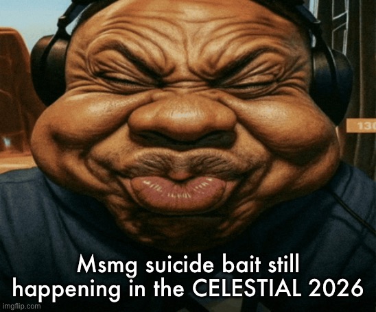 speed trying not to laugh exaggerated | Msmg suicide bait still happening in the CELESTIAL 2026 | image tagged in speed trying not to laugh exaggerated | made w/ Imgflip meme maker