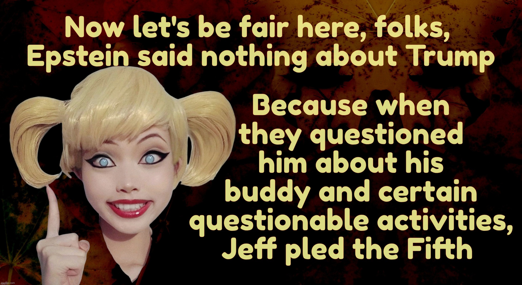 Harley Quinn | Because when
they questioned
him about his
buddy and certain
questionable activities,
Jeff pled the Fifth; Now let's be fair here, folks, 
Epstein said nothing about Trump | image tagged in harley quinn | made w/ Imgflip meme maker