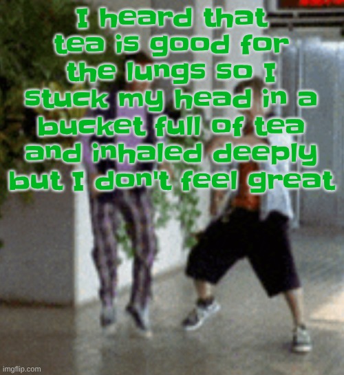Breaking it down | I heard that tea is good for the lungs so I stuck my head in a bucket full of tea and inhaled deeply but I don't feel great | image tagged in breaking it down | made w/ Imgflip meme maker